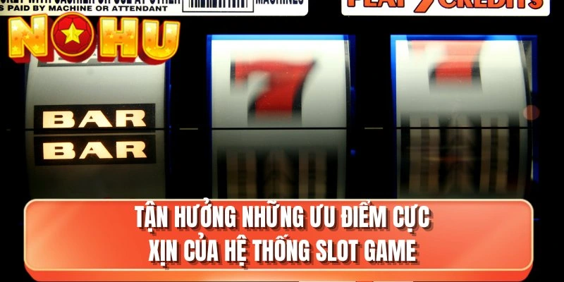 Tận hưởng những ưu điểm cực xịn của hệ thống slot game